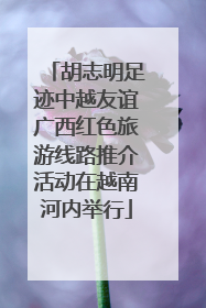 胡志明足迹中越友谊广西红色旅游线路推介活动在越南河内举行